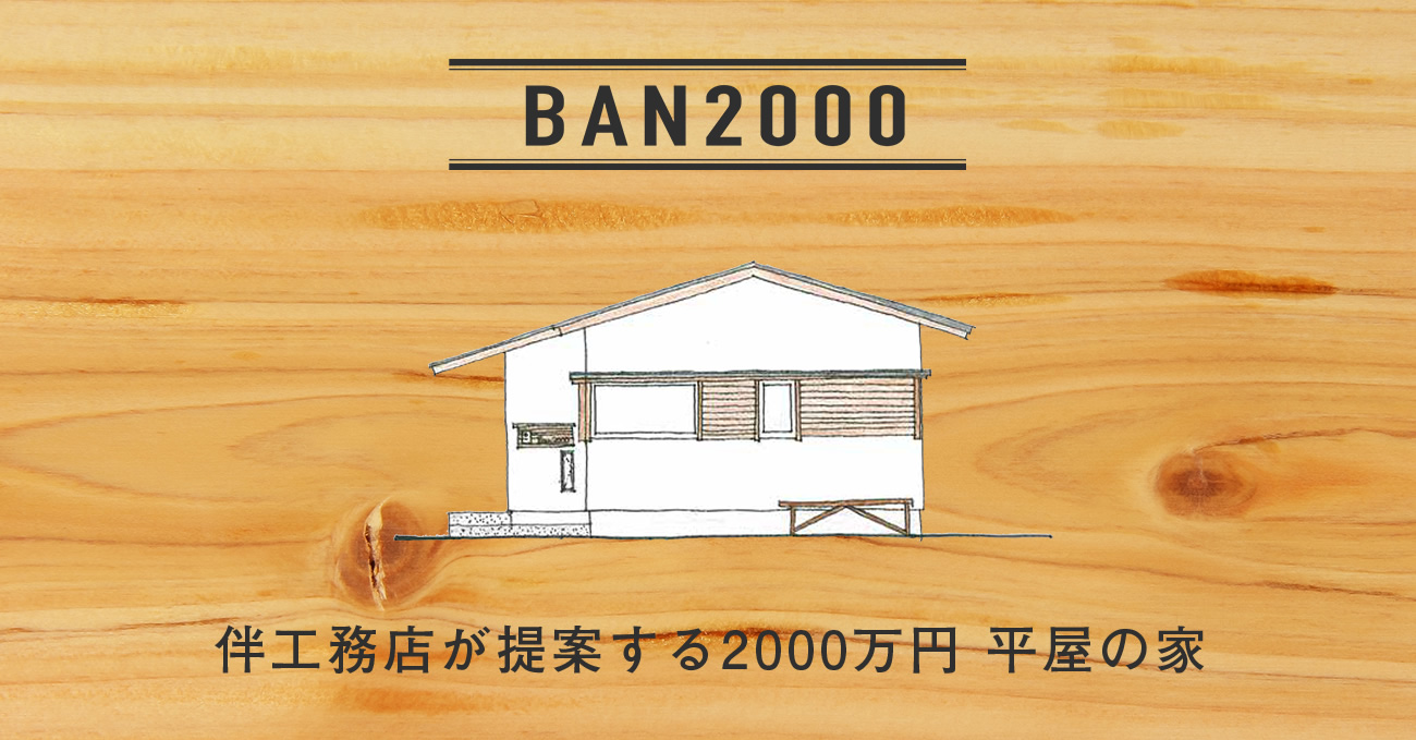BAN2000 伴工務店が提案する2000万円平屋の家